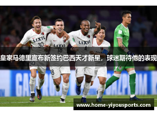 皇家马德里宣布新签约巴西天才新星，球迷期待他的表现