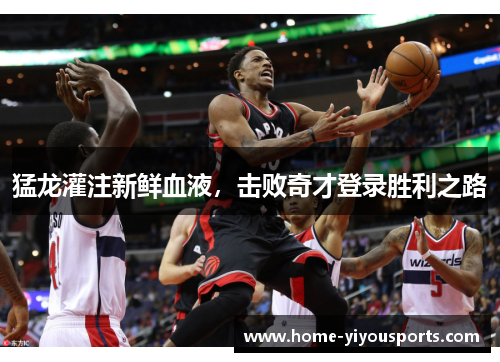猛龙灌注新鲜血液，击败奇才登录胜利之路